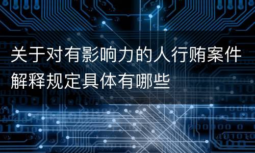 关于对有影响力的人行贿案件解释规定具体有哪些