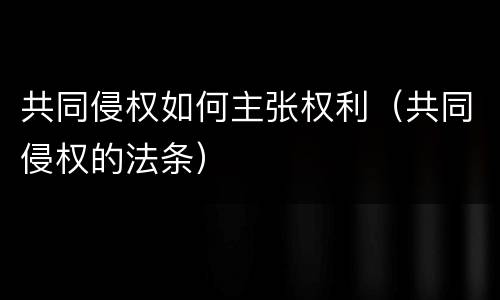 共同侵权如何主张权利（共同侵权的法条）