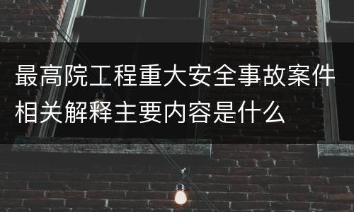 最高院工程重大安全事故案件相关解释主要内容是什么