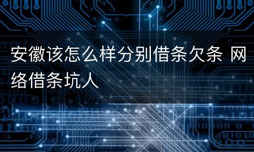 安徽该怎么样分别借条欠条 网络借条坑人