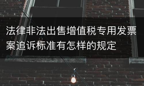 法律非法出售增值税专用发票案追诉标准有怎样的规定