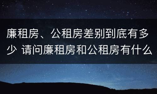 廉租房、公租房差别到底有多少 请问廉租房和公租房有什么区别?