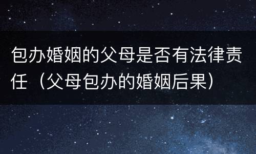 包办婚姻的父母是否有法律责任（父母包办的婚姻后果）