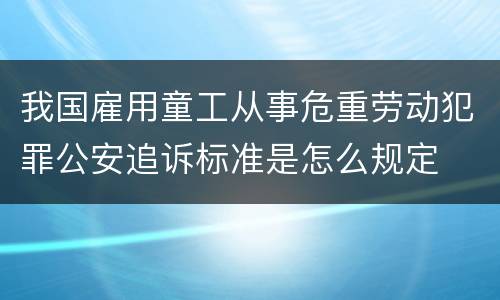 我国雇用童工从事危重劳动犯罪公安追诉标准是怎么规定