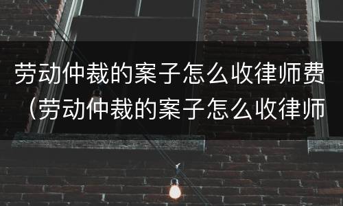劳动仲裁的案子怎么收律师费（劳动仲裁的案子怎么收律师费呢）