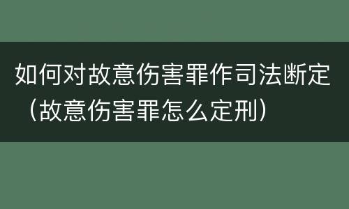 如何对故意伤害罪作司法断定（故意伤害罪怎么定刑）