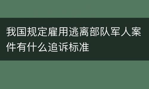 我国规定雇用逃离部队军人案件有什么追诉标准