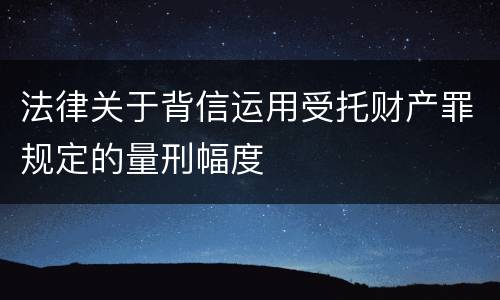 法律关于背信运用受托财产罪规定的量刑幅度