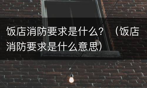饭店消防要求是什么？（饭店消防要求是什么意思）
