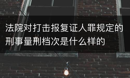 法院对打击报复证人罪规定的刑事量刑档次是什么样的