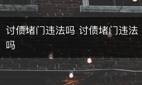 讨债堵门违法吗 讨债堵门违法吗