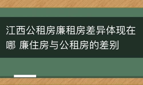 江西公租房廉租房差异体现在哪 廉住房与公租房的差别