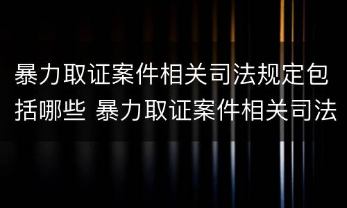 暴力取证案件相关司法规定包括哪些 暴力取证案件相关司法规定包括哪些内容