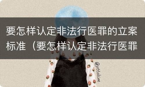 要怎样认定非法行医罪的立案标准（要怎样认定非法行医罪的立案标准是）