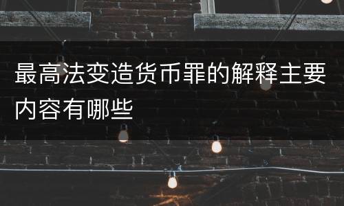 最高法变造货币罪的解释主要内容有哪些