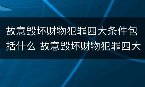 故意毁坏财物犯罪四大条件包括什么 故意毁坏财物犯罪四大条件包括什么内容