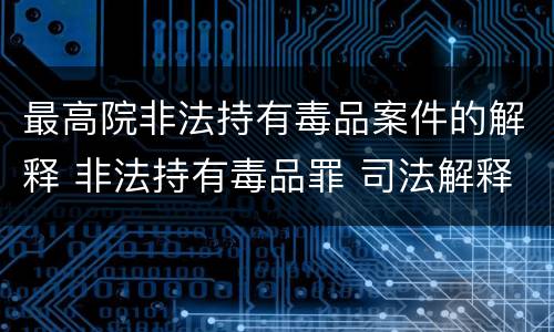 最高院非法持有毒品案件的解释 非法持有毒品罪 司法解释