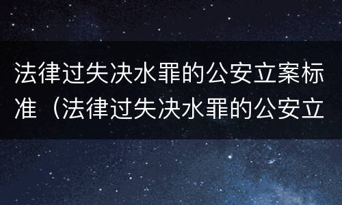 法律过失决水罪的公安立案标准（法律过失决水罪的公安立案标准是什么）