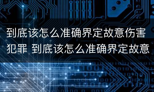 到底该怎么准确界定故意伤害犯罪 到底该怎么准确界定故意伤害犯罪行为