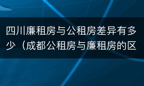 四川廉租房与公租房差异有多少（成都公租房与廉租房的区别）