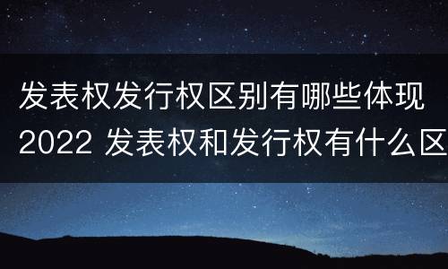 发表权发行权区别有哪些体现2022 发表权和发行权有什么区别