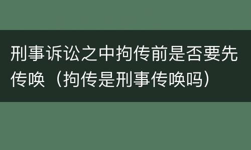 刑事诉讼之中拘传前是否要先传唤（拘传是刑事传唤吗）