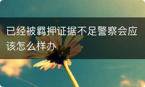 已经被羁押证据不足警察会应该怎么样办