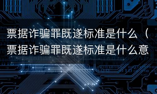 票据诈骗罪既遂标准是什么（票据诈骗罪既遂标准是什么意思）