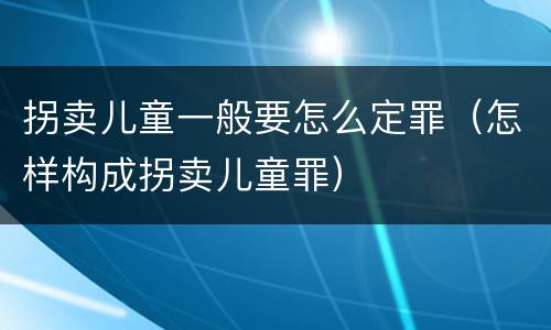 拐卖儿童一般要怎么定罪（怎样构成拐卖儿童罪）