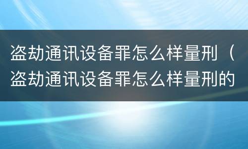 盗劫通讯设备罪怎么样量刑（盗劫通讯设备罪怎么样量刑的）