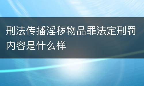 刑法传播淫秽物品罪法定刑罚内容是什么样