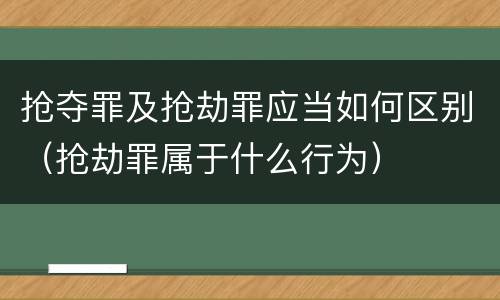 抢夺罪及抢劫罪应当如何区别（抢劫罪属于什么行为）