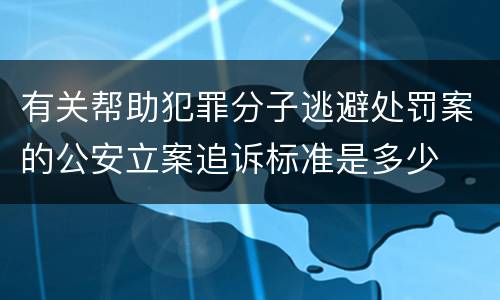 有关帮助犯罪分子逃避处罚案的公安立案追诉标准是多少