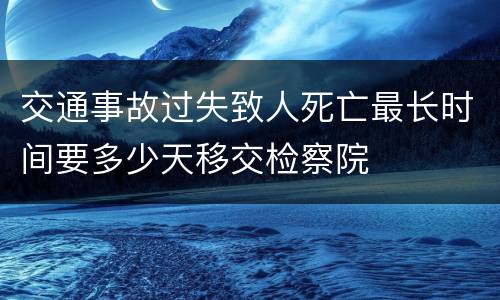 交通事故过失致人死亡最长时间要多少天移交检察院