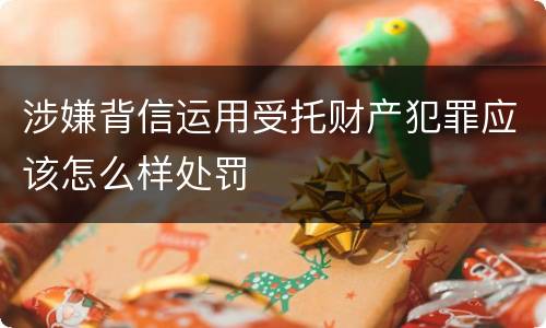 涉嫌背信运用受托财产犯罪应该怎么样处罚