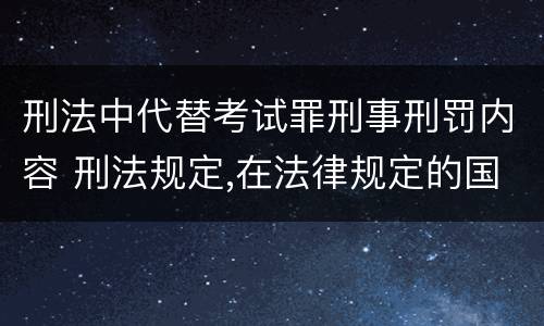 刑法中代替考试罪刑事刑罚内容 刑法规定,在法律规定的国家考试中,哪些行为构成犯罪