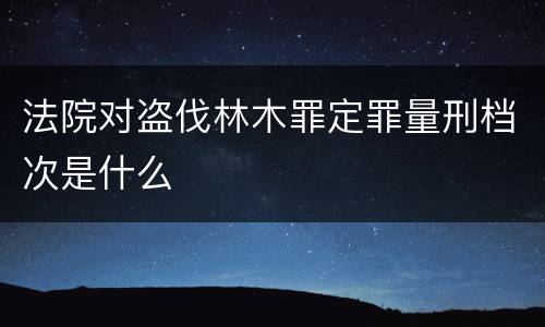 法院对盗伐林木罪定罪量刑档次是什么