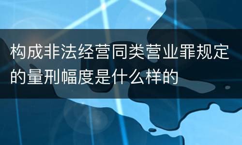 构成非法经营同类营业罪规定的量刑幅度是什么样的