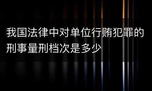 我国法律中对单位行贿犯罪的刑事量刑档次是多少