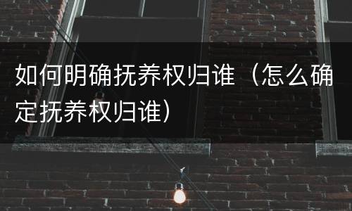 如何明确抚养权归谁（怎么确定抚养权归谁）