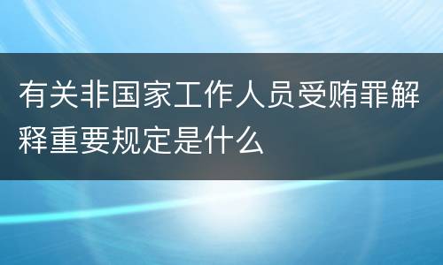 有关非国家工作人员受贿罪解释重要规定是什么