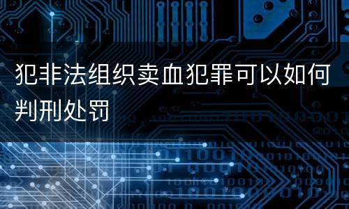 犯非法组织卖血犯罪可以如何判刑处罚