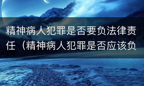 精神病人犯罪是否要负法律责任（精神病人犯罪是否应该负刑事责任）