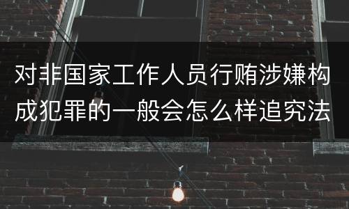 对非国家工作人员行贿涉嫌构成犯罪的一般会怎么样追究法律责任