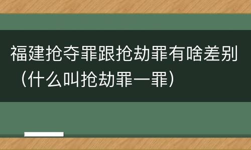 福建抢夺罪跟抢劫罪有啥差别（什么叫抢劫罪一罪）