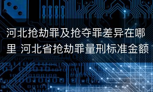 河北抢劫罪及抢夺罪差异在哪里 河北省抢劫罪量刑标准金额