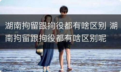 湖南拘留跟拘役都有啥区别 湖南拘留跟拘役都有啥区别呢