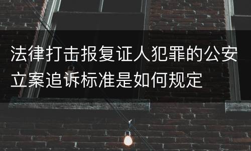 法律打击报复证人犯罪的公安立案追诉标准是如何规定