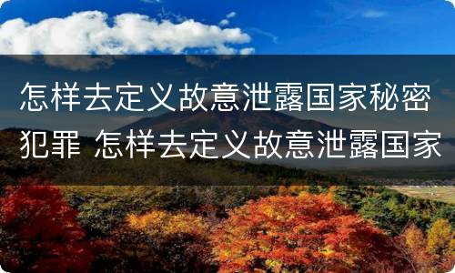 怎样去定义故意泄露国家秘密犯罪 怎样去定义故意泄露国家秘密犯罪行为