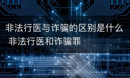 非法行医与诈骗的区别是什么 非法行医和诈骗罪